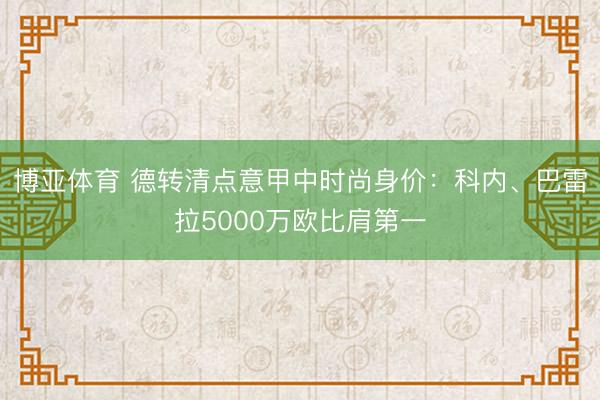 博亚体育 德转清点意甲中时尚身价：科内、巴雷拉5000万欧比肩第一