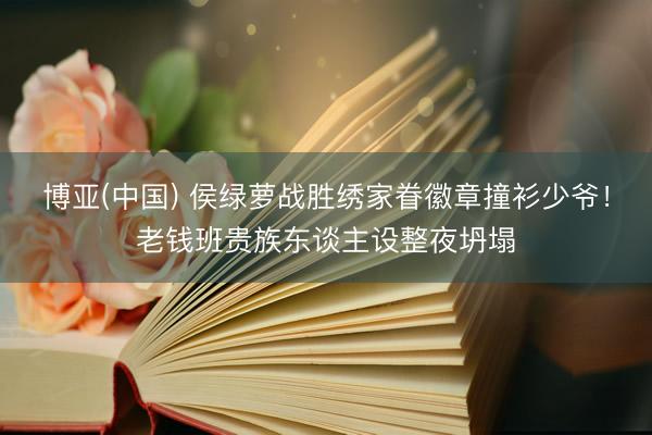 博亚(中国) 侯绿萝战胜绣家眷徽章撞衫少爷！老钱班贵族东谈主设整夜坍塌