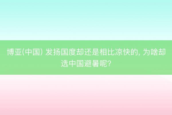 博亚(中国) 发扬国度却还是相比凉快的， 为啥却选中国避暑呢?