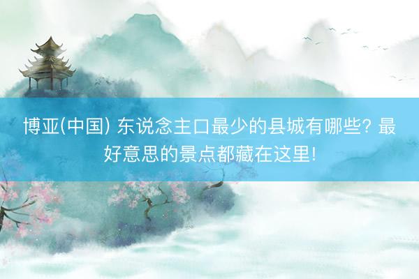 博亚(中国) 东说念主口最少的县城有哪些? 最好意思的景点都藏在这里!