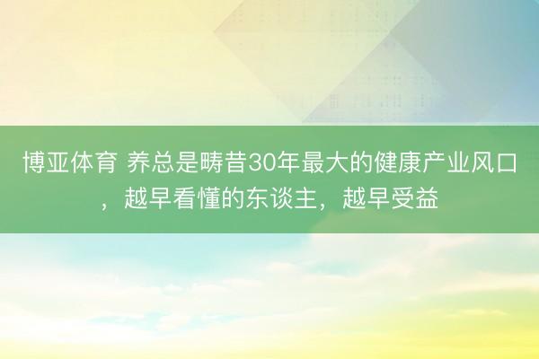博亚体育 养总是畴昔30年最大的健康产业风口，越早看懂的东谈