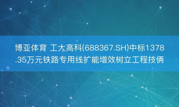 博亚体育 工大高科(688367.SH)中标1378.35万