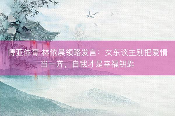 博亚体育 林依晨领略发言：女东谈主别把爱情当一齐，自我才是幸福钥匙