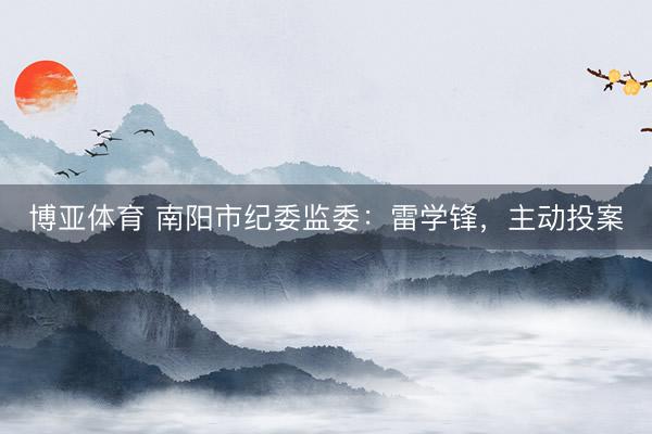 博亚体育 南阳市纪委监委：雷学锋，主动投案