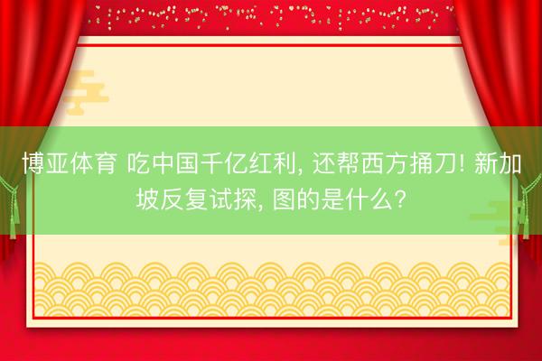 博亚体育 吃中国千亿红利， 还帮西方捅刀! 新加坡反复试探， 图的是什么?