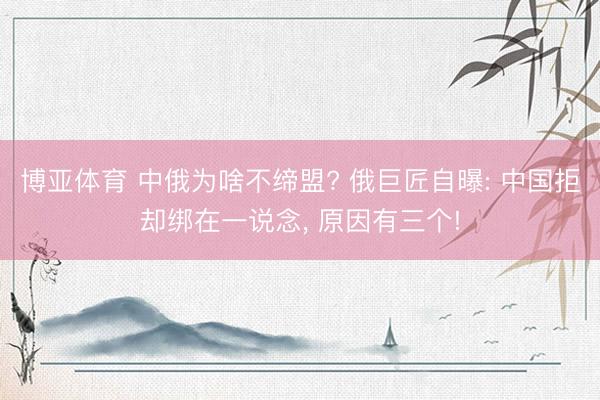 博亚体育 中俄为啥不缔盟? 俄巨匠自曝: 中国拒却绑在一说念， 原因有三个!