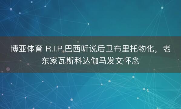 博亚体育 R.I.P.巴西听说后卫布里托物化,老东家瓦斯科达伽马发文怀念