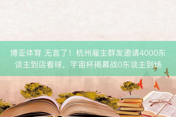 博亚体育 无言了！杭州雇主群发邀请4000东谈主到店看球，宇宙杯揭幕战0东谈主到场