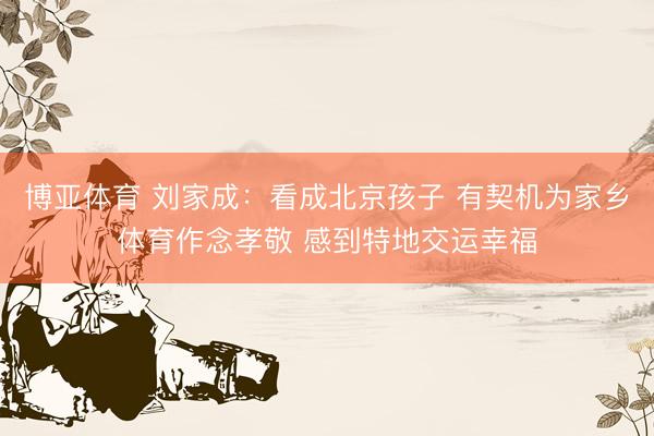 博亚体育 刘家成：看成北京孩子 有契机为家乡体育作念孝敬 感到特地交运幸福