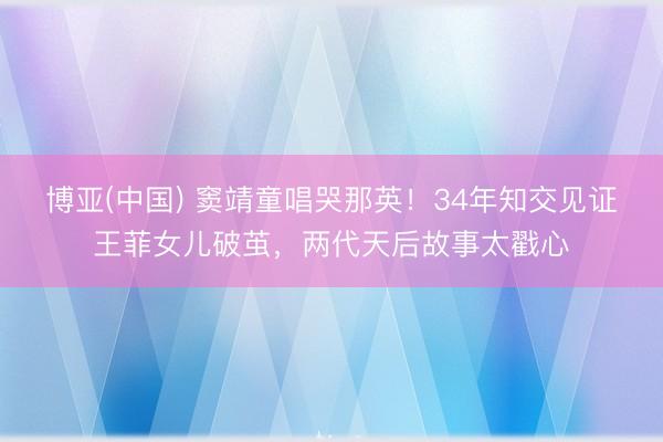 博亚(中国) 窦靖童唱哭那英！34年知交见证王菲女儿破茧，两代天后故事太戳心