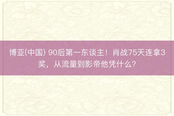 博亚(中国) 90后第一东谈主！肖战75天连拿3奖，从流量到影帝他凭什么？