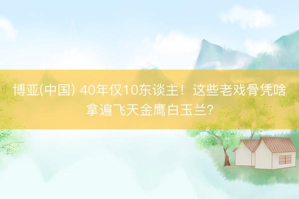 博亚(中国) 40年仅10东谈主!这些老戏骨凭啥拿遍飞天金鹰白玉兰?