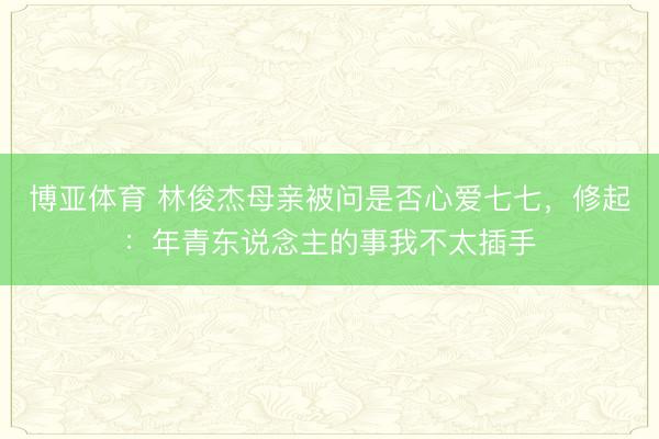 博亚体育 林俊杰母亲被问是否心爱七七，修起：年青东说念主的事我不太插手