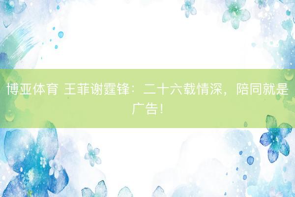 博亚体育 王菲谢霆锋：二十六载情深，陪同就是广告！