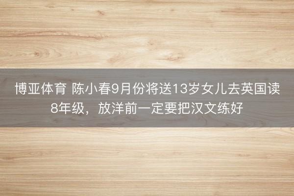 博亚体育 陈小春9月份将送13岁女儿去英国读8年级，放洋前一定要把汉文练好