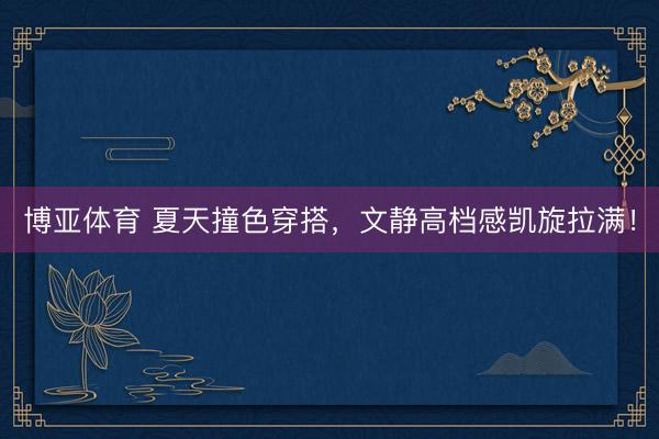 博亚体育 夏天撞色穿搭，文静高档感凯旋拉满！