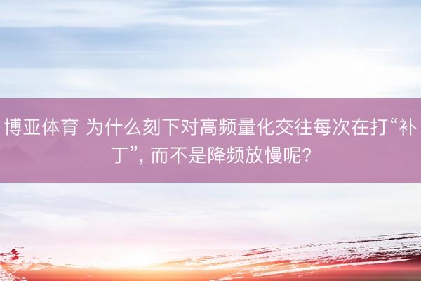 博亚体育 为什么刻下对高频量化交往每次在打“补丁”， 而不是降频放慢呢?