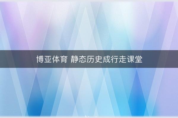 博亚体育 静态历史成行走课堂