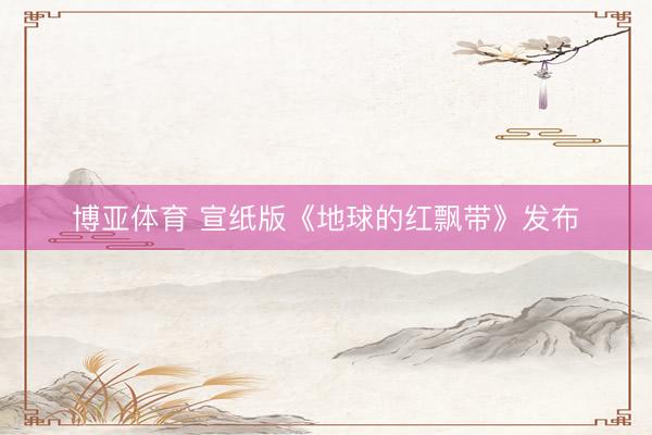博亚体育 宣纸版《地球的红飘带》发布
