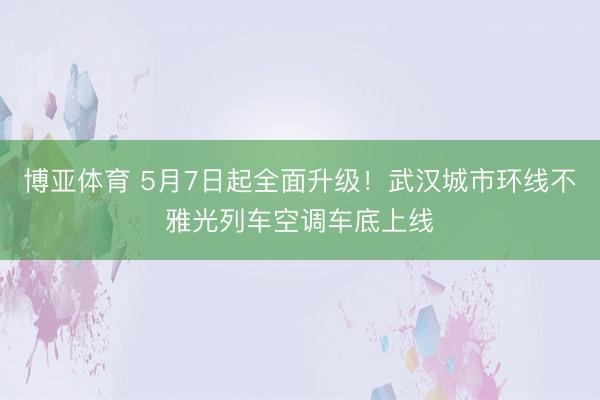 博亚体育 5月7日起全面升级！武汉城市环线不雅光列车空调车底上线