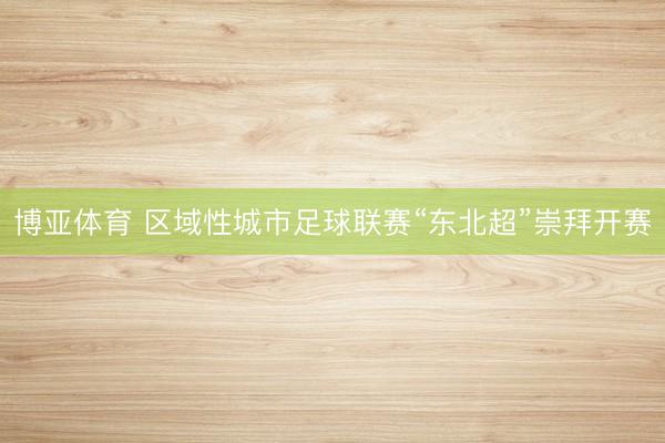 博亚体育 区域性城市足球联赛“东北超”崇拜开赛