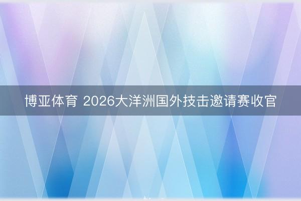 博亚体育 2026大洋洲国外技击邀请赛收官