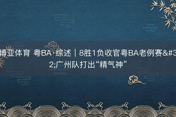 博亚体育 粤BA·综述｜8胜1负收官粤BA老例赛 广州队打出“精气神”