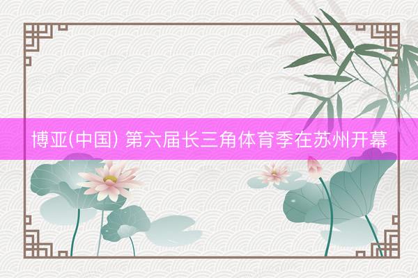 博亚(中国) 第六届长三角体育季在苏州开幕