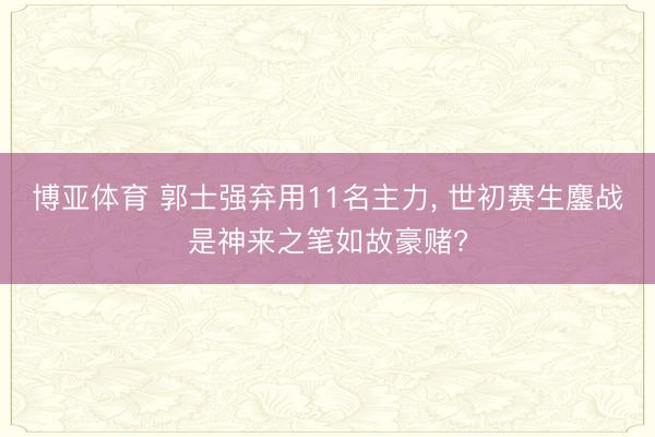 博亚体育 郭士强弃用11名主力， 世初赛生鏖战是神来之笔如故豪赌?