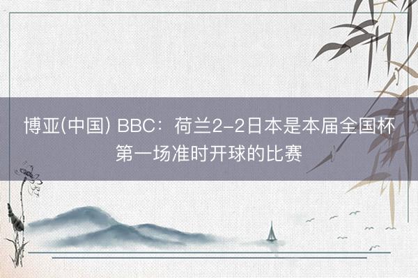 博亚(中国) BBC：荷兰2-2日本是本届全国杯第一场准时开球的比赛