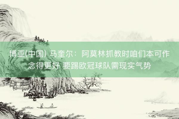 博亚(中国) 马奎尔：阿莫林抓教时咱们本可作念得更好 要踢欧冠球队需现实气势