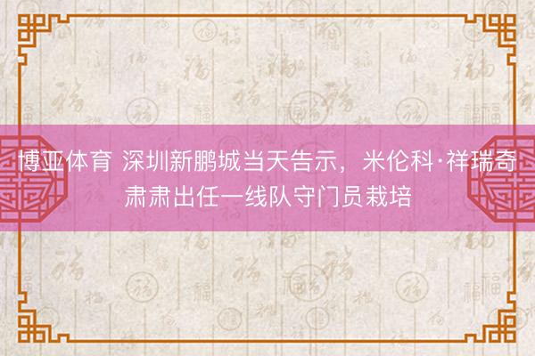 博亚体育 深圳新鹏城当天告示，米伦科·祥瑞奇肃肃出任一线队守门员栽培