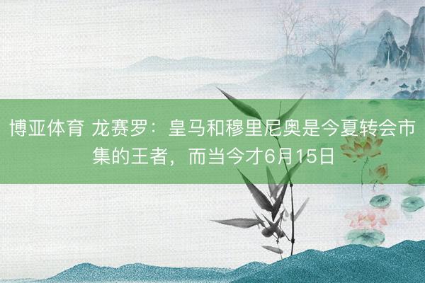 博亚体育 龙赛罗：皇马和穆里尼奥是今夏转会市集的王者，而当今才6月15日