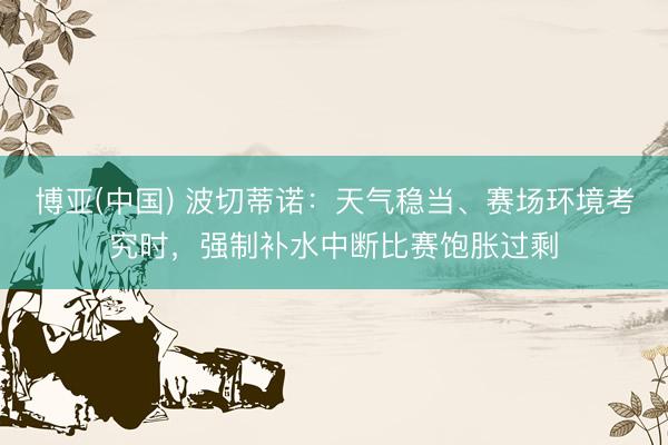 博亚(中国) 波切蒂诺:天气稳当、赛场环境考究时,强制补水中断比赛饱胀过剩