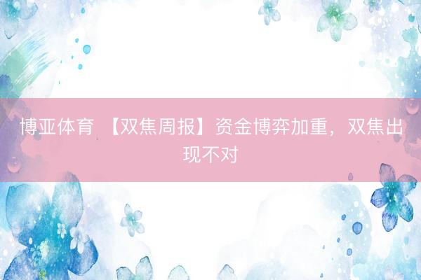 博亚体育 【双焦周报】资金博弈加重，双焦出现不对