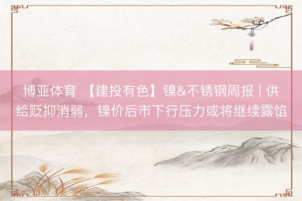 博亚体育 【建投有色】镍&不锈钢周报 | 供给贬抑消弱,镍价后市下行压力或将继续露馅