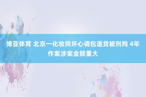 博亚体育 北京一化妆师坏心调包退货被刑拘 4年作案涉案金额重大