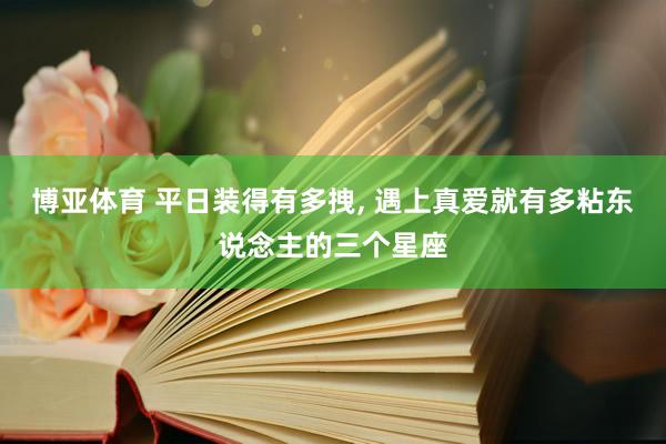 博亚体育 平日装得有多拽， 遇上真爱就有多粘东说念主的三个星座