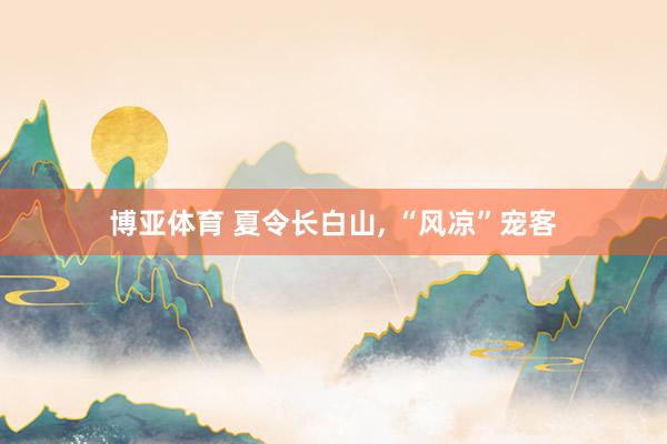 博亚体育 夏令长白山, “风凉”宠客