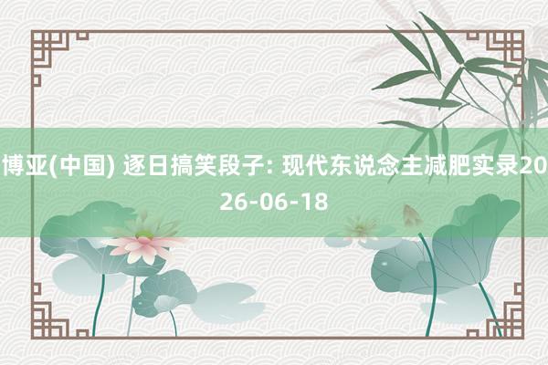 博亚(中国) 逐日搞笑段子: 现代东说念主减肥实录2026-06-18