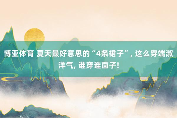 博亚体育 夏天最好意思的“4条裙子”， 这么穿端淑洋气， 谁穿谁面子!
