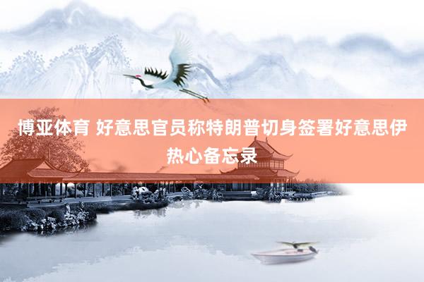 博亚体育 好意思官员称特朗普切身签署好意思伊热心备忘录