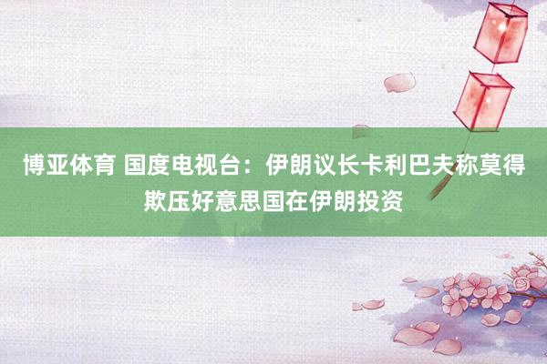 博亚体育 国度电视台：伊朗议长卡利巴夫称莫得欺压好意思国在伊朗投资
