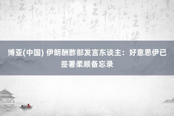博亚(中国) 伊朗酬酢部发言东谈主：好意思伊已签署柔顺备忘录
