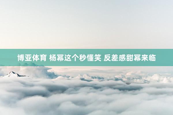博亚体育 杨幂这个秒懂笑 反差感甜幂来临