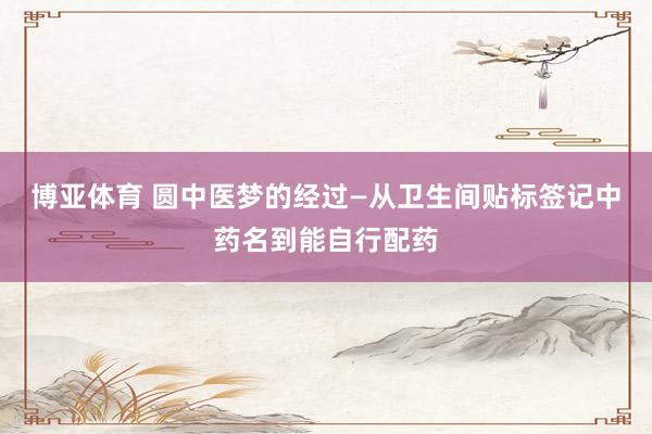博亚体育 圆中医梦的经过—从卫生间贴标签记中药名到能自行配药