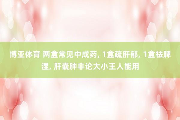 博亚体育 两盒常见中成药， 1盒疏肝郁， 1盒祛脾湿， 肝囊肿非论大小王人能用