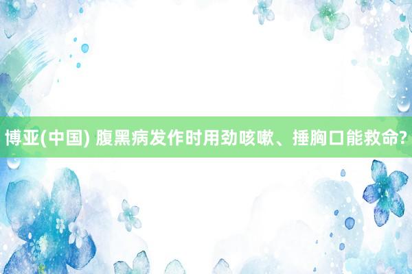 博亚(中国) 腹黑病发作时用劲咳嗽、捶胸口能救命?